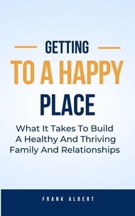  Frank Albert - Getting To A Happy Place: What It Takes To Build A Healthy And Thriving Family And Relationships.