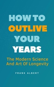  Frank Albert - How To Outlive Your Years: The Modern Science And Art Of Longevity.