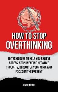  Frank Albert - How To Stop Overthinking: 15 Techniques To Help You Relieve Stress, Stop Unending Negative Thoughts, Declutter Your Mind, And Focus On The Present.