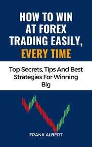  Frank Albert - How To Win At Forex Trading Easily, Every Time: Top Secrets, Tips And Best Strategies For Winning Big.
