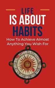 Téléchargement de livres au format pdf Life Is About Habits: How To Achieve Almost Anything You Wish For iBook PDF ePub