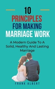  Frank Albert - Ten Principles For Making Marriage Work: A Modern Guide To A Solid, Healthy And Lasting Marriage.