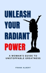  Frank Albert - Unleash Your Radiant Power: A Woman's Guide to Unstoppable Greatness.