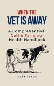  Frank Albert - When The Vet Is Away: A Comprehensive Cattle Farming Health Handbook.