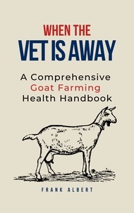  Frank Albert - When The Vet Is Away: A Comprehensive Goat Farming Health Handbook.