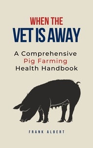  Frank Albert - When The Vet Is Away: A Comprehensive Pig Farming Health Handbook.