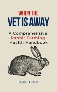  Frank Albert - When The Vet Is Away: A Comprehensive Rabbit Farming Health Handbook.
