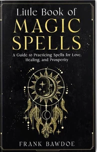 Little Book of Magic Spells: A Guide to Practicing Spells for Love, Healing, and Prosperity