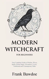 Modern Witchcraft for Beginners: Your Complete Guide to Witches, Wicca, Spells, Ritual Magic, Divination, Coven, Traditional and Contemporary Paths