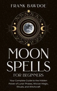 Moon Spells for Beginners: Your Complete Guide to the Hidden Power of Lunar Phases, Wiccan Magic, Rituals, and Witchcraft