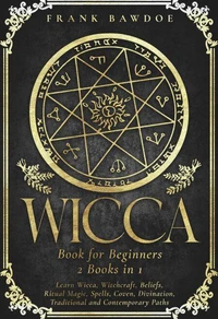 Wicca Book for Beginners: Learn Wicca, Witchcraft, Beliefs, Ritual Magic, Spells, Coven, Divination, Traditional and Contemporary Paths  - Two Books in One