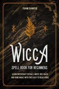 Wicca Spell Book for Beginners: Learn Witchcraft Rituals, White, Red, Black, and Rune Magic with this Easy-to-Read Guide