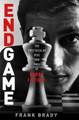 Endgame. Bobby Fischer's Remarkable Rise and Fall - from America's Brightest Prodigy to the Edge of Madness