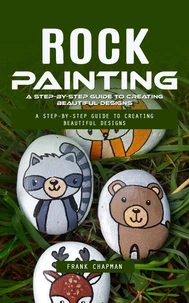 Rock Painting: A Step-by-step Guide to Creating Beautiful Designs (An Ultimate Project Guide to Making Beautiful Rock Painting Designs)