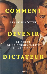 Frank Dikötter - Comment devenir dictateur - Le culte de la personnalité au XXe siècle.