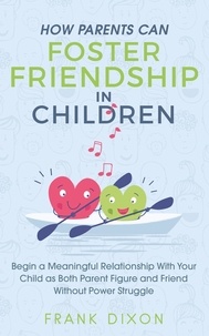  Frank Dixon - How Parents Can Foster Friendship in Children: Begin a Meaningful Relationship With Your Child as Both Parent and Friend Without the Power Struggle - Best Parenting Books For Becoming Good Parents, #5.