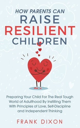  Frank Dixon - How Parents Can Raise Resilient Children: Preparing Your Child for the Real Tough World of Adulthood by Instilling Them With Principles of Love, Self-Discipline, and Independent Thinking - Best Parenting Books For Becoming Good Parents, #1.