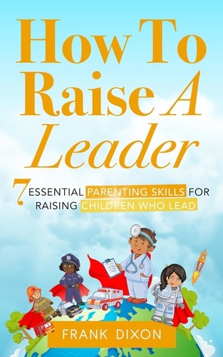  Frank Dixon - How To Raise A Leader: 7 Essential Parenting Skills For Raising Children Who Lead - The Master Parenting Series, #1.