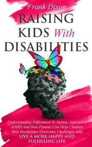  Frank Dixon - Raising Kids With Disabilities: Understanding Differences in Autism, Asperger's, ADHD and How Parents Can Help Children With Disabilities Overcome Challenges to Live a Happier and More Fulfilling Life - The Master Parenting Series, #15.