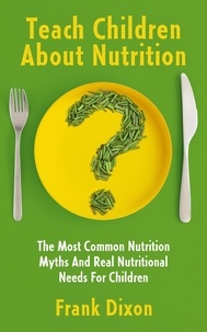  Frank Dixon - Teach Children About Nutrition: The Most Common Nutrition Myths and Real Nutritional Needs for Children - The Master Parenting Series, #10.