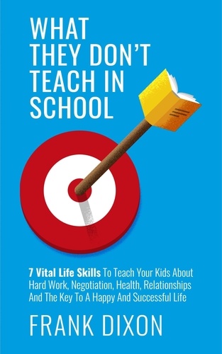  Frank Dixon - What They Don't Teach in School: 7 Vital Life Skills To Teach Your Kids About Hard Work, Negotiation, Health, Relationships And The Key To A Happy And Successful Life - The Master Parenting Series, #5.