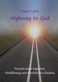 Frank Fojtik - Highway to God - Versuch einer logischen Hinführung zum christlichen Glauben.