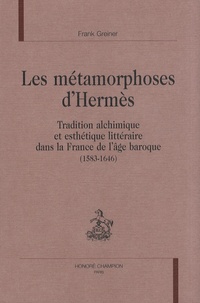 Frank Greiner - Les métamorphoses d'Hermès - Tradition alchimique et esthétique dans la France de l'âge baroque (1583-1646).