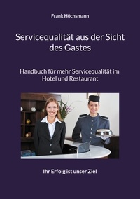 Frank Höchsmann - Servicequalität aus der Sicht des Gastes - Handbuch für mehr Servicequalität im Hotel und Restaurant.