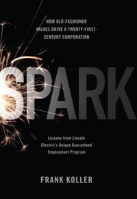 Frank Koller - Spark - How Old-Fashioned Values Drive a Twenty-First-Century Corporation: Lessons from Lincoln Electric's U.