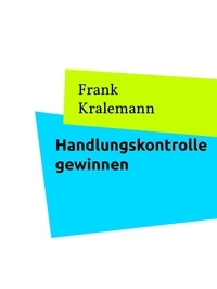Frank Kralemann - Handlungskontrolle gewinnen - So gewinnen Sie die Kontrolle über ihr Handeln zurück.