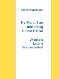 Frank Kralemann - He Mann, hau mal richtig auf die Pauke - Wider die falsche Bescheidenheit.