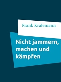 Frank Kralemann - Nicht jammern, machen und kämpfen.