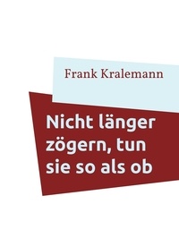 Frank Kralemann - Nicht länger zögern, tun sie so als ob - Wie Sie die Sicherheit zum Handeln bekommen.