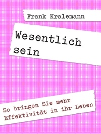 Frank Kralemann - Wesentlich sein - So bringen Sie mehr Effektivität in ihr Leben.