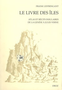Frank Lestringant - Le livre des îles - Atlas et récits insulaires de la Genèse à Jules Verne.
