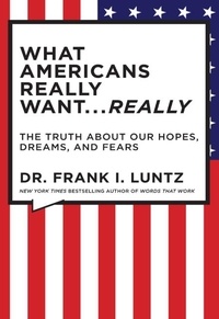 Frank Luntz - What Americans Really Want...Really - The Truth About Our Hopes, Dreams, and Fears.