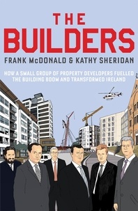 Frank Mcdonald et Kathy Sheridan - The Builders - How a Small Group of Property Developers Fuelled the Building Boom and Transformed Ireland.