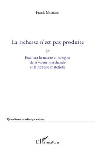 Frank Mistiaen - La richesse n'est pas produite ou Essai sur la nature et l'origine de la valeur marchande et la richesse matérielle.