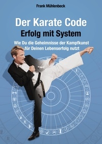 Frank Mühlenbeck - Der Karate Code - Erfolg mit System - Wie Du die Geheimnisse der Kampfkunst für Deinen Lebenserfolg nutzt.