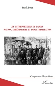 Frank Peter - Les entrepreneurs de Damas : nation, impérialisme et industrialisation.