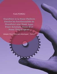 Frank Poireau - Adopter SharePoint sans développer - Tome 4, SharePoint et la Power Platform Etendre les fonctionnalités de SharePoint avec Power Apps, Power Automate, Power BI et Power Virtual Agents.