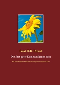 Frank R.B. Dressel - Die Saat guter Kommunikation säen - Wie Fortschrittliches Denken Ihr Leben positiv beeinflussen kann.