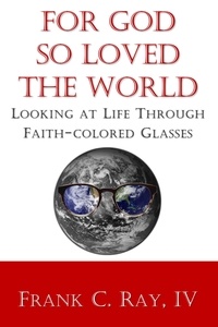  Frank Ray - For God so Loved the World: Looking at Life Through Faith-colored Glasses.