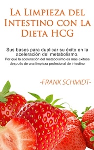 Frank Schmidt - La Limpieza del Intestino con la Dieta HCG - Sus bases para duplicar su éxito en la aceleración del metabolismo. Por qué la aceleración del metabolsimo es más exitosa después de una limpieza profesional de intestino..