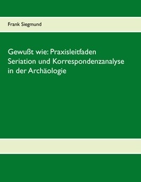 Frank Siegmund - Gewußt wie: Praxisleitfaden Seriation und Korrespondenzanalyse in der Archäologie.