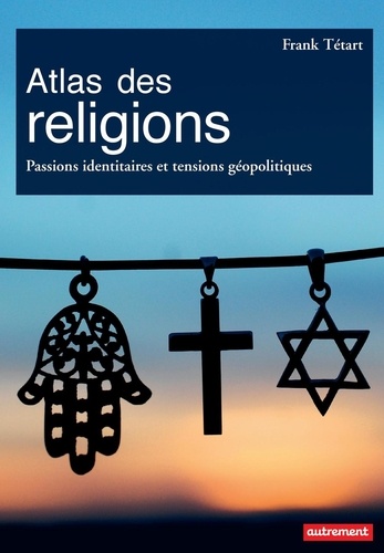 Atlas des religions. Passions identitaires et tensions géopolitiques