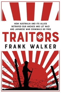 Frank Walker - Traitors - How Australia and its Allies betrayed our ANZACs and let Nazi and Japanese war criminals go free.