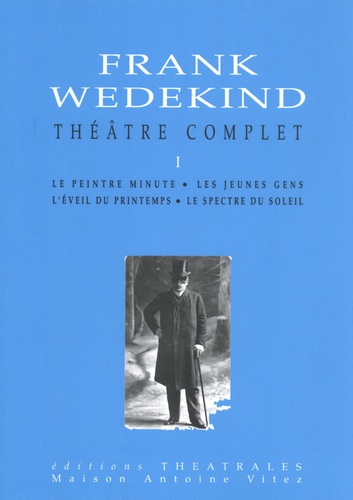 Frank Wedekind - Théâtre complet - Tome 1, Le peintre minute, Les jeunes gens, L'éveil du printemps, Le spectre du soleil.