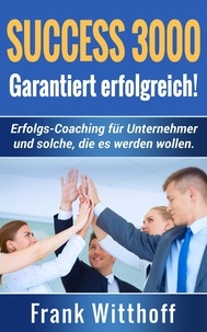 Frank Witthoff - Success 3000: Garantiert erfolgreich! - Erfolgs-Coaching für Unternehmer und solche, die es werden wollen..