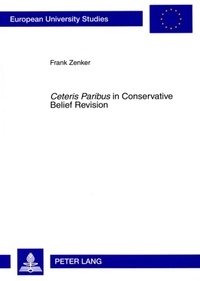 Frank Zenker - «Ceteris Paribus» in Conservative Belief Revision - On the Role of Minimal Change in Rational Theory Development.